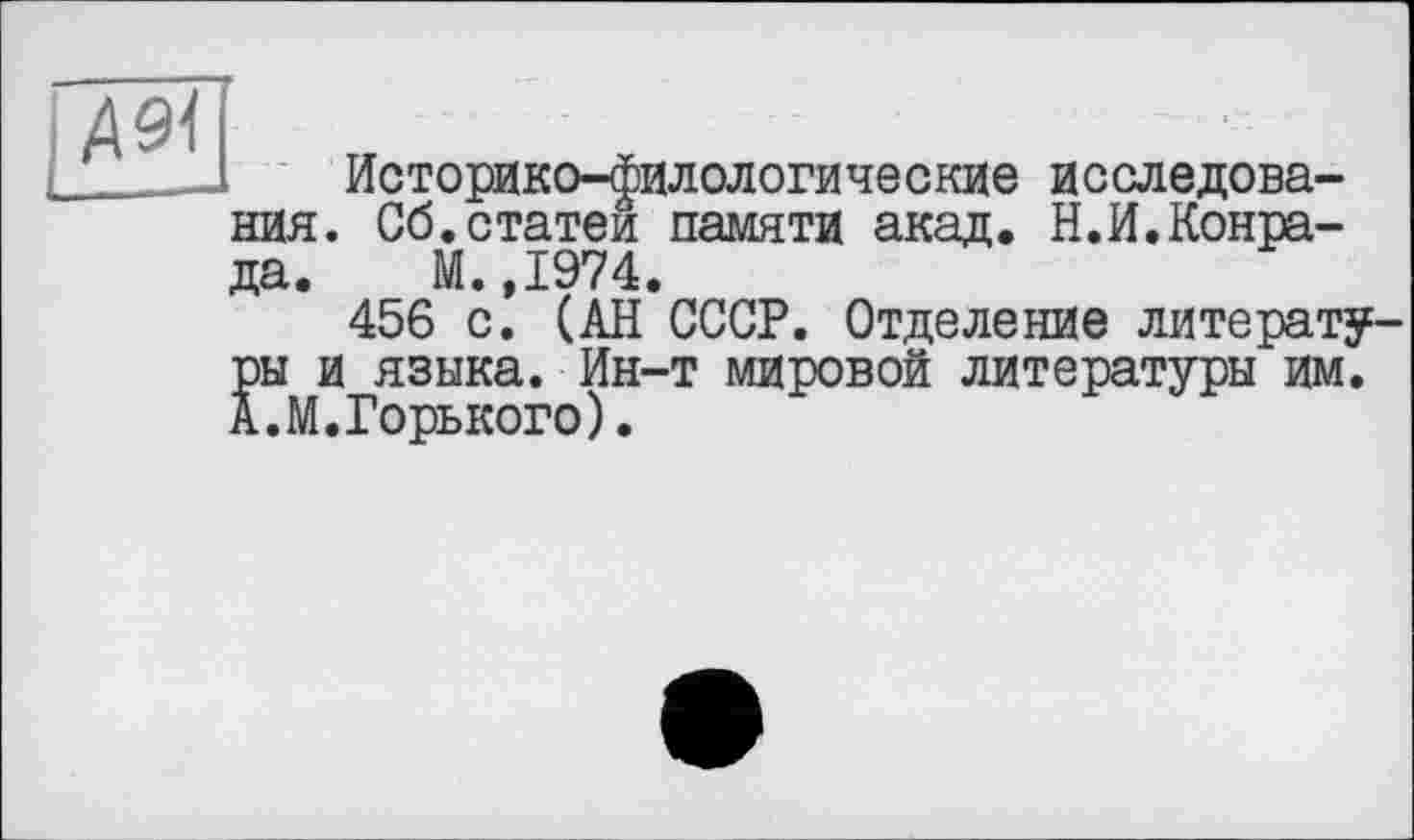 ﻿Историко-филологические исследования. Сб.статей памяти акад. Н.И.Конрада. М.,1974.
456 с. (АН СССР. Отделение литературы и языка. Ин-т мировой литературы им. А.М.Горького).